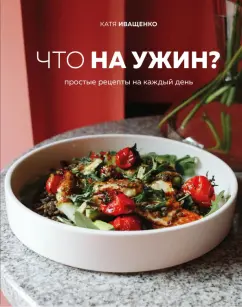 Катя Иващенко: Что на ужин? Простые рецепты на каждый день