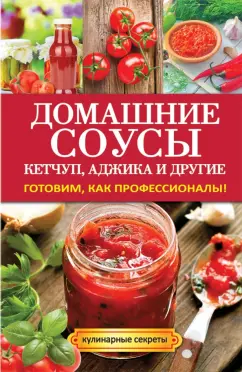 Елена Доброва: Домашние соусы. Кетчуп, аджика и другие. Готовим, как профессионалы!