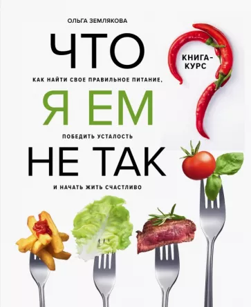 Ольга Землякова: Что я ем не так? Как найти свое правильное питание, победить усталость и начать жить счастливо