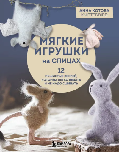 Котова Анна Игоревна: Мягкие игрушки на спицах. 12 пушистых зверей, которых легко вязать и не надо сшивать