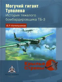 Владимир Котельников: Могучий гигант Туполева. История тяжелого бомбардировщика ТБ-3
