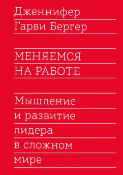 Гарви Бергер: Меняемся на работе. Мышление и развитие лидера в сложном мире