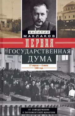 Василий Маклаков: Первая Государственная дума. От самодержавия к парламентской монархии. 27 апреля - 8 июля 1906 г.