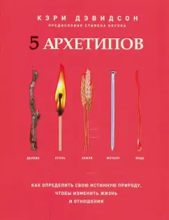 Кэри Дэвидсон: 5 архетипов. Дерево. Огонь. Земля. Металл. Вода. Как определить свою истинную природу