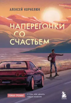 Алексей Корнелюк: Наперегонки со счастьем. Роман-тренинг о том, как ценить самое важное