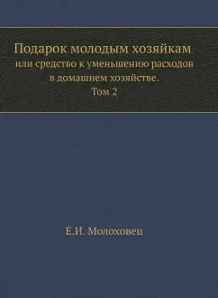 Елена Молоховец: Подарок молодым хозяйкам или средство к уменьшению расходов в домашнем хозяйстве. Часть 2