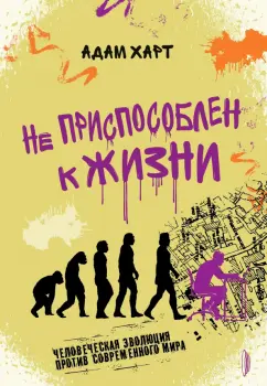 Адам Харт: Не приспособлен к жизни. Человеческая эволюция против современного мира