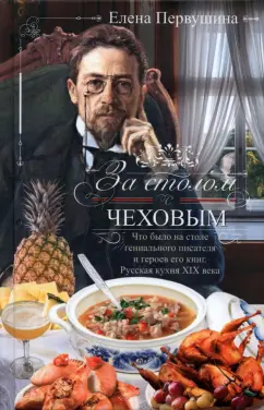 Елена Первушина: За столом с Чеховым. Что было на столе гениального писателя и героев его книг. Русская кухня XIX век