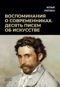 Илья Репин: Воспоминания о современниках. Десять писем об искусстве