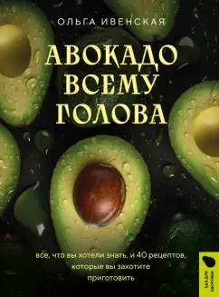 Ольга Ивенская: Авокадо всему голова. Все, что вы хотели знать, и 40 рецептов, которые вы захотите приготовить