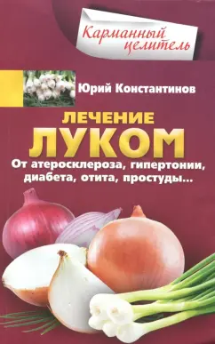 Юрий Константинов: Лечение луком. От атеросклероза, гипертонии, диабета, отита, простуды