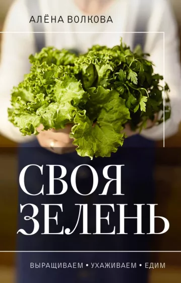 Алена Волкова: Своя зелень. Выращиваем, ухаживаем и едим