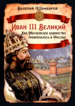 Валерий Шамбаров: Иван III Великий. Как Московское княжество превратилось в Россию