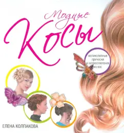 Елена Колпакова: Модные косы. Великолепные прически и хитросплетения из кос