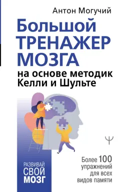 Антон Могучий: Большой тренажер мозга на основе методик Келли и Шульте. Более 100 упражнений для всех видов памяти
