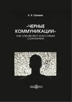 Александр Оришев: «Черные коммуникации». Как управляют массовым сознанием. Монография