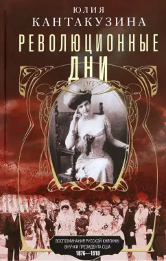Юлия Кантакузина: Революционные дни. Воспоминания русской княгини, внучки президента США. 1876-1918
