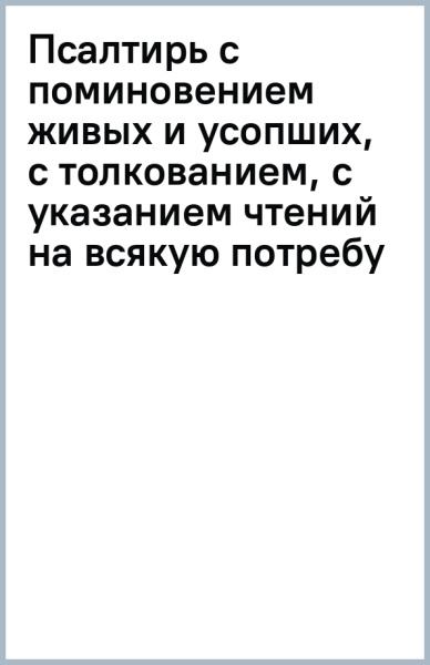 Псалтирь с поминовением живых и усопших, с толкованием, с указанием чтений на всякую потребу