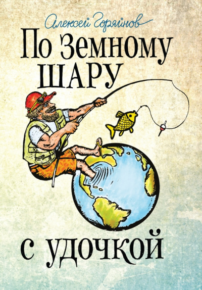 Алексей Горяйнов: По земному шару с удочкой. Записки матерого рыболова, путешествующего по миру
