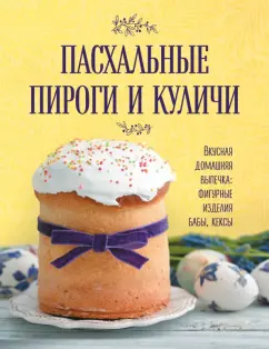 фигурные изделия, бабы, кексы: Пасхальные пироги и куличи. Вкусная домашняя выпечка