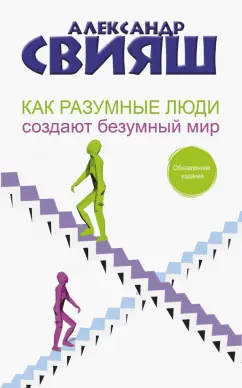 Александр Свияш: Как разумные люди создают безумный мир. Обновленное издание
