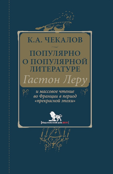 Чекалов Кирилл Александрович: Чекалов К.А. Популярно о популярной литературе. Гастон Леру и массовое чтение во Франции в период "прекрасной эпохи"
