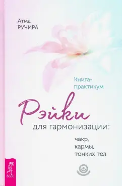 Атма Ручира: Рэйки для гармонизации. Чакр, кармы, тонких тел. Книга-практикум