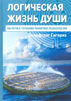 Вольфганг Гигерих: Логическая жизнь души. На пути к точному понятию психологии
