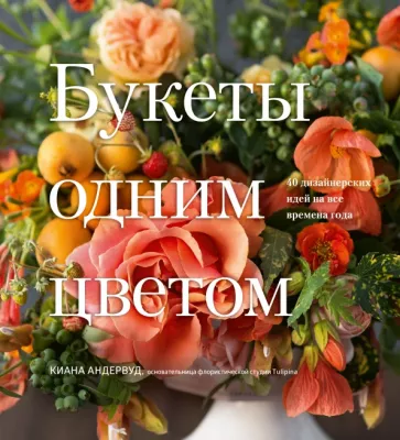 Киана Андервуд: Букеты одним цветом. 40 дизайнерских идей на все времена года