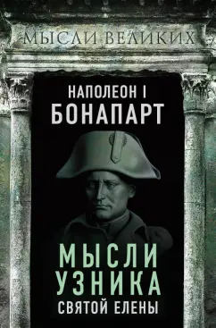 Наполеон Бонапарт: Наполеон I Бонапарт. Мысли узника Святой Елены