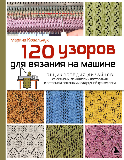 Ковальчук Марина Валентиновна: 120 узоров для вязания на машине. Энциклопедия дизайнов со схемами, принципами построения и готовыми решениями для ручной деккеровки