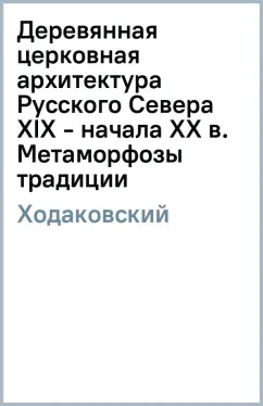 Евгений Ходаковский: Деревянная церковная архитектура Русского Севера XIX - начала XX в. Метаморфозы традиции