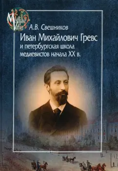 Антон Свешников: Иван Михайлович Гревс и петербугская школа медиевистов начала XX в. Судьба научного сообщества