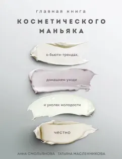 Смольянова, Масленникова: Главная книга косметического маньяка. О бьюти-трендах, домашнем уходе и уколах молодости честно