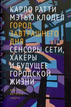 Ратти, Клодел: Город завтрашнего дня. Сенсоры, сети, хакеры и будущее городской жизни