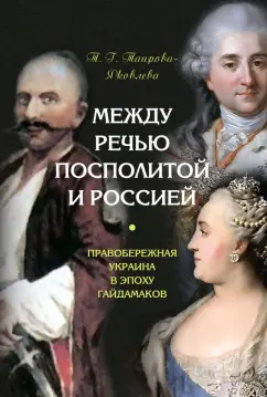 Татьяна Таирова-Яковлева: Между Речью Посполитой и Россией. Правобережная Украина в эпоху гайдамаков