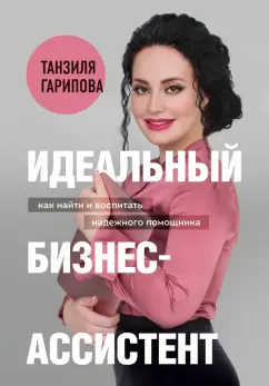 Танзиля Гарипова: Идеальный бизнес-ассистент. Как найти и воспитать надежного помощника