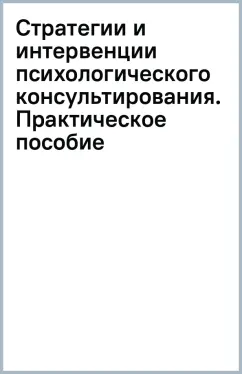 Стратегии и интервенции психологического консультирования. Практическое пособие