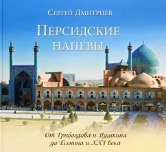 Сергей Дмитриев: Персидские напевы. От Грибоедова и Пушкина до Есенина и 21 века