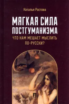 Наталья Ростова: Мягкая сила постгуманизма. Что нам мешает мыслить по-русски? Монография