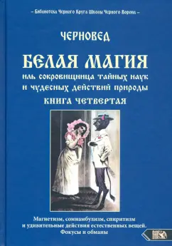 Черновед: Белая магия иль сокровищница тайных наук и чудесных действий природы. Книга 4