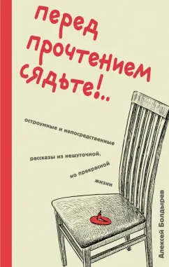 Алексей Болдырев: Перед прочтением сядьте!.. Остроумные и непосредственные рассказы из нешуточной, но прекрасной жизни