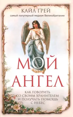Кайл Грей: Мой ангел. Как говорить со своим хранителем и получать помощь с небес
