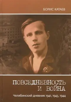Борис Катаев: Повседневность и война. Челябинский дневник 1941, 1943, 1944