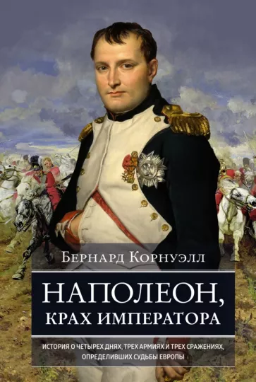 Бернард Корнуэлл: Наполеон, крах императора. История о четырех днях, трех армиях и трех сражениях, определивших судьбы