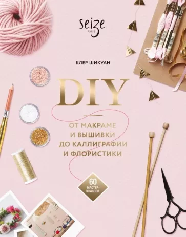 Клер Шикуан: DIY. От макраме и вышивки до каллиграфии и флористики. 60 мастер-классов