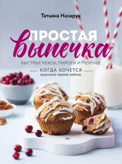 Татьяна Назарук: Простая выпечка. Быстрые кексы, пироги и печенье когда хочется вкусного прямо сейчас