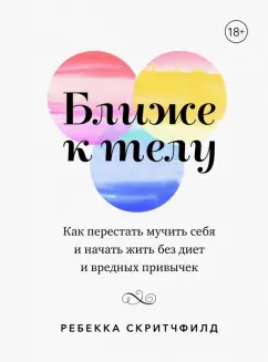 Ребекка Скритчфилд: Ближе к телу. Как перестать мучить себя и начать жить без диет и вредных привычек