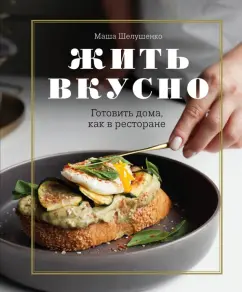 Мария Шелушенко: Жить вкусно. Готовить дома, как в ресторане
