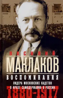 Василий Маклаков: Воспоминания. Лидер московских кадетов о крахе самодержавия в России. 1880—1917